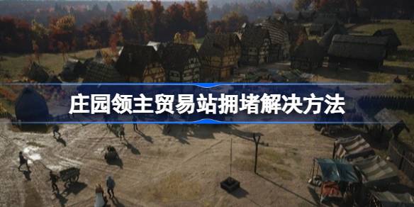 庄园领主贸易站拥堵怎么解决 庄园领主贸易站拥堵解决方法