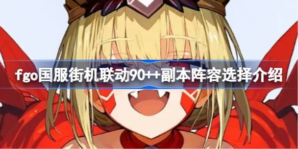 fgo国服街机联动90++副本怎么刷 fgo国服街机联动90++副本阵容选择介绍