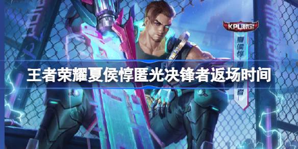王者荣耀夏侯惇匿光决锋者什么时候返场 王者荣耀夏侯惇匿光决锋者返场时间