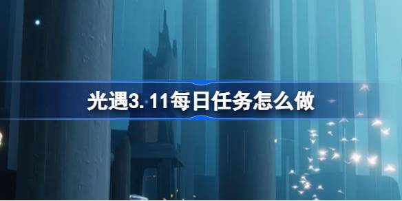 光遇3.11每日任务怎么做 光遇3月11日每日任务做法攻略