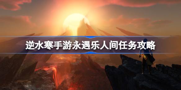 逆水寒手游永遇乐怎么做 逆水寒手游永遇乐人间任务攻略