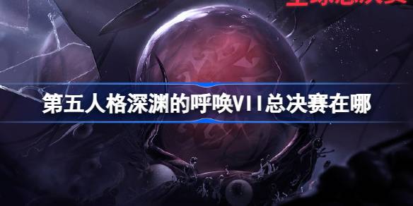 第五人格深渊的呼唤VII总决赛在哪 深渊的呼唤VII总决赛活动介绍