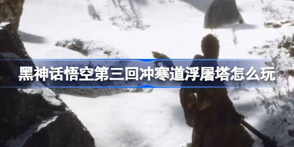 黑神话悟空第三回浮屠界冲寒道怎么玩 浮屠界冲寒道浮屠塔主线攻略