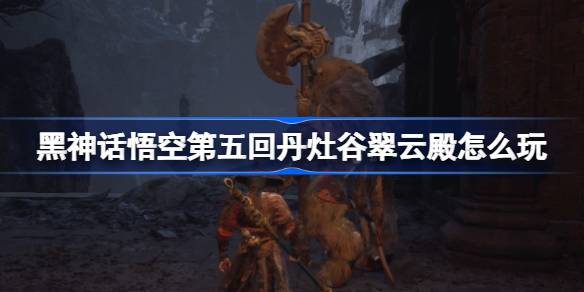 黑神话悟空第五回丹灶谷翠云殿怎么玩 丹灶谷翠云殿主线攻略