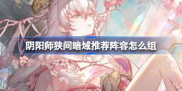 阴阳师狭间暗域推荐阵容怎么组 阴阳师狭间暗域阵容推荐