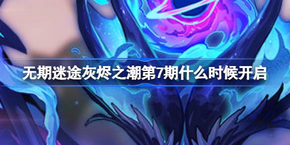 无期迷途灰烬之潮第7期什么时候开启 灰烬之潮第7期开启介绍