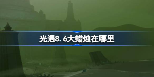光遇8.6大蜡烛在哪里 光遇8月6日大蜡烛位置攻略