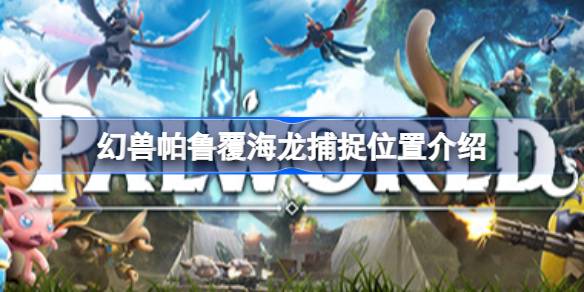 幻兽帕鲁覆海龙捕捉位置介绍 幻兽帕鲁覆海龙怎么捕捉
