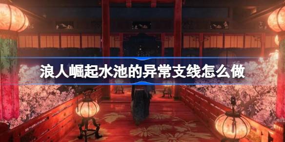 浪人崛起水池的异常支线怎么做 浪人崛起水池的异常支线任务攻略