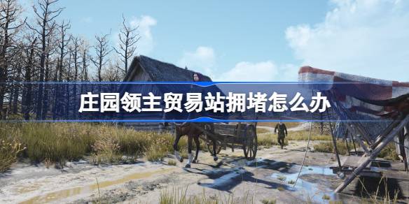 庄园领主贸易站拥堵怎么办 庄园领主贸易站拥堵解决方法