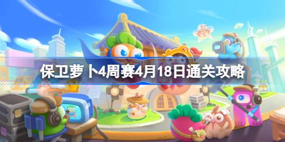 保卫萝卜4周赛4.18怎么过 保卫萝卜4周赛4月18日通关攻略2024
