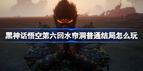 黑神话悟空第六回水帘洞天真顶怎么玩 第六回普通结局主线攻略