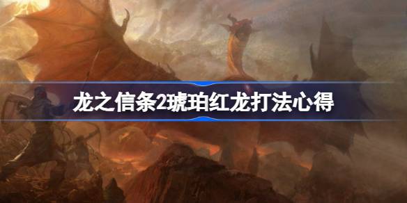 龙之信条2琥珀红龙怎么打 龙之信条2琥珀红龙打法心得