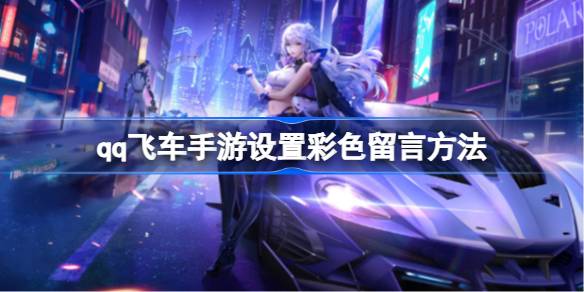 qq飞车手游怎么设置彩色留言 qq飞车手游设置彩色留言方法