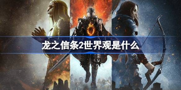 龙之信条2世界观是什么 龙之信条2世界观介绍