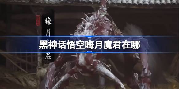 黑神话悟空晦月魔君在哪 黑神话悟空晦月魔君触发条件以及位置