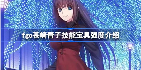 fgo苍崎青子技能宝具怎么样 fgo苍崎青子技能宝具强度介绍