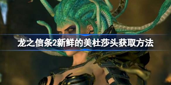 龙之信条2新鲜的美杜莎头获取方法 龙之信条2美杜莎的头怎么获得