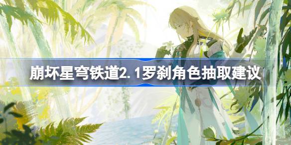 崩坏星穹铁道2.1罗刹值得抽吗 崩坏星穹铁道2.1罗刹角色抽取建议