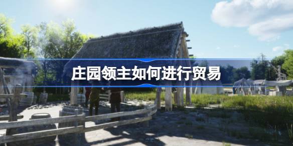 庄园领主如何进行贸易 庄园领主贸易攻略