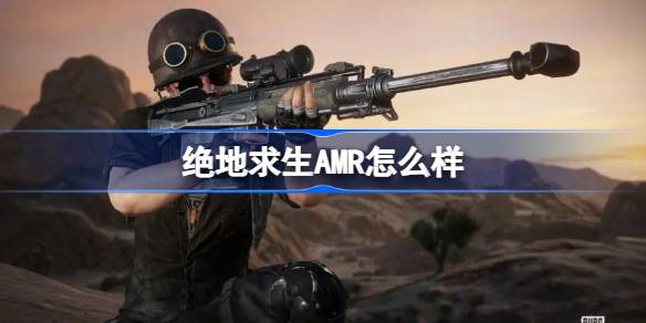 绝地求生AMR怎么样 绝地求生AMR狙击枪介绍