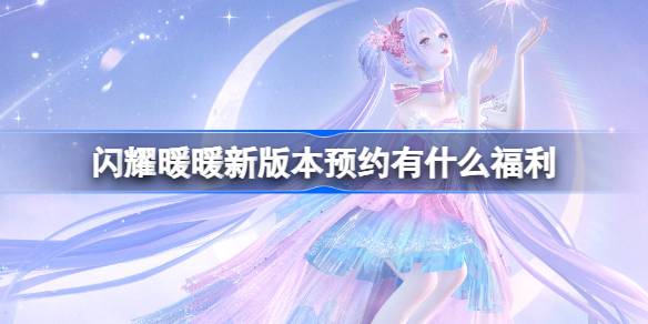 闪耀暖暖新版本预约有什么福利 闪耀暖暖引擎升级福利活动介绍
