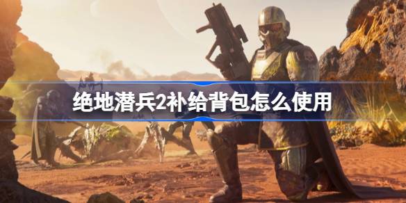 绝地潜兵2补给背包怎么使用 地狱潜者2补给背包使用攻略