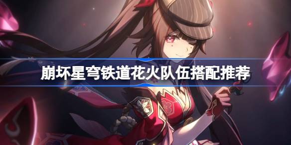崩坏星穹铁道花火怎么配队 崩坏星穹铁道花火队伍搭配推荐