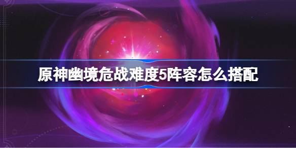 原神幽境危战难度5怎么打 原神幽境危战全8关打法攻略