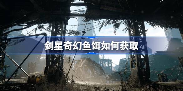 剑星奇幻鱼饵如何获取 剑星奇幻鱼饵获取方法