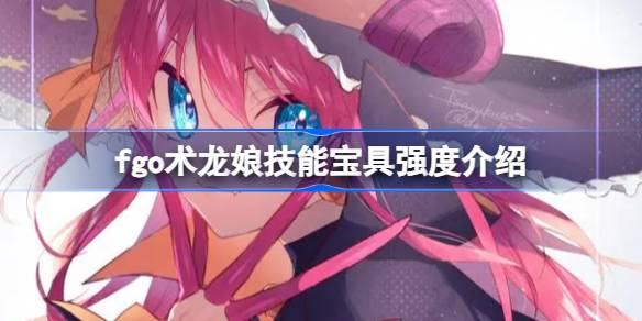 fgo术龙娘技能宝具怎么样 fgo术龙娘技能宝具强度介绍