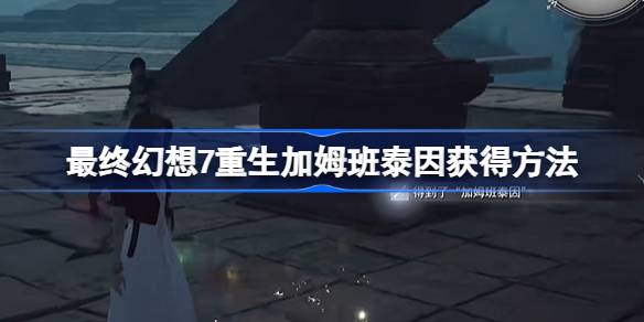 最终幻想7重生加姆班泰因怎么获得 最终幻想7重生加姆班泰因获得方法