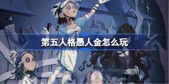 第五人格愚人金怎么玩 第五人格愚人金实战技巧