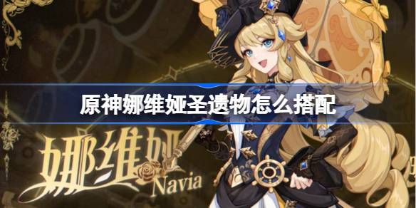 原神娜维娅圣遗物怎么搭配 原神娜维娅圣遗物推荐