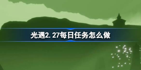 光遇2.27每日任务怎么做 光遇2月27日每日任务做法攻略