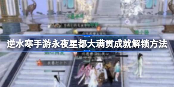 逆水寒手游永夜星都大满贯成就怎么解锁 逆水寒手游永夜星都大满贯成就解锁方法