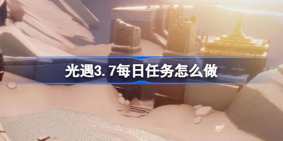 光遇3.7每日任务怎么做 光遇3月7日每日任务做法攻略