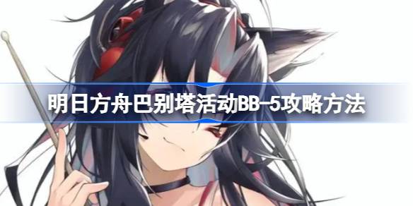 明日方舟巴别塔活动BB-5怎么打 明日方舟巴别塔活动BB-5攻略方法