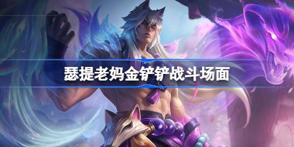 瑟提老妈金铲铲战斗场面 金铲铲之战瑟提老妈战斗场面在哪