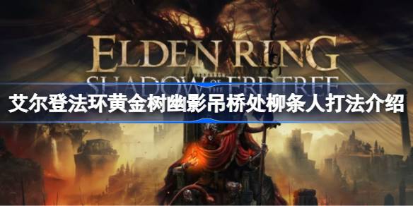 艾尔登法环黄金树幽影吊桥处柳条人该怎么打 艾尔登法环黄金树幽影吊桥处柳条人打法介绍