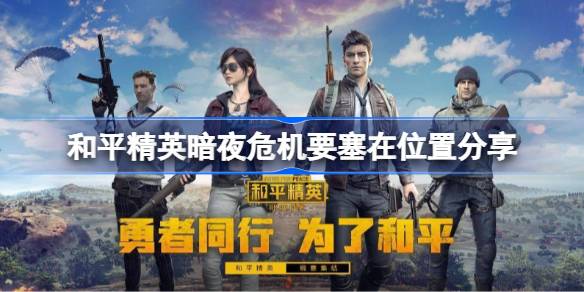 和平精英暗夜危机要塞在什么位置 和平精英暗夜危机要塞在位置分享