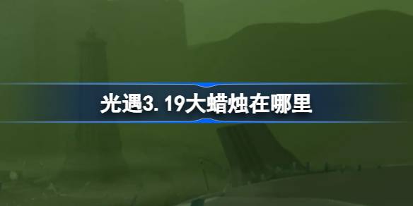光遇3.19大蜡烛在哪里 光遇3月19日大蜡烛位置攻略