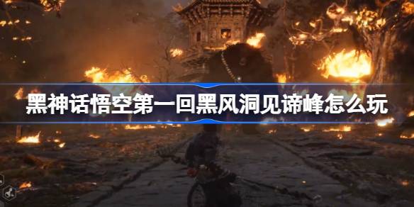 黑神话悟空第一回黑风洞见谛峰怎么玩 第一回黑风洞见谛峰主线攻略