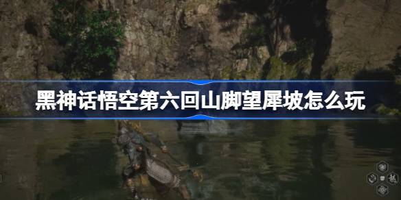 黑神话悟空第六回山脚望犀坡怎么玩 第六回山脚望犀坡主线攻略