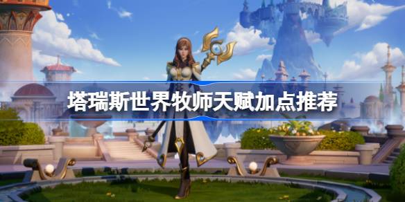 塔瑞斯世界牧师天赋怎么加点 塔瑞斯世界牧师天赋加点推荐