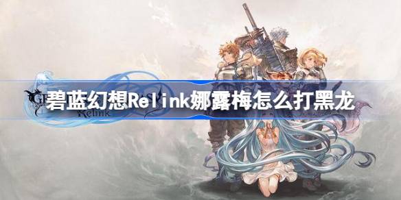 碧蓝幻想Relink娜露梅怎么打黑龙 碧蓝幻想Relink奶刀黑龙通关攻略