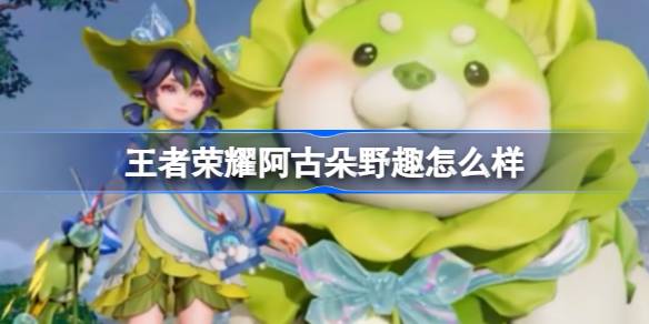 王者荣耀阿古朵野趣怎么样 王者荣耀阿古朵野趣皮肤介绍