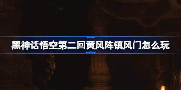 黑神话悟空第二回黄风阵镇风门怎么玩 黄风阵镇风门主线攻略