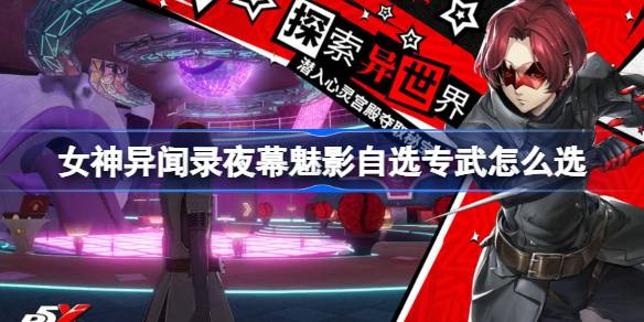 女神异闻录夜幕魅影自选专武怎么选 女神异闻录夜幕魅影自选专武选择建议
