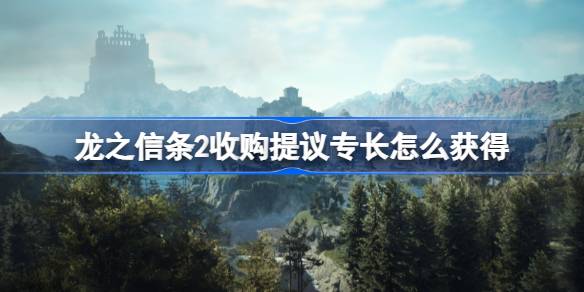 龙之信条2收购提议专长怎么获得 龙之信条2收购提议专长获取攻略
